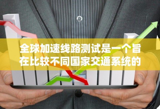 全球加速线路测试是一个旨在比较不同国家交通系统的优势和不足,帮助其他国家进行优化和改进的活动。以下是详细的步骤和方法,帮助理解和实施这个测试 全球加速线路测试是一个旨在比较不同国家交通系统的优势和不足,帮助其他国家进行优化和改进的活动。以下是详细的步骤和方法,帮助理解和实施这个测试