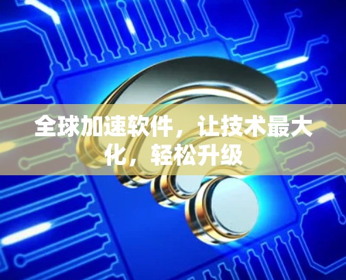 全球加速软件，让技术最大化，轻松升级