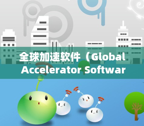 全球加速软件（Global Accelerator Software）是一种用于提高工作效率的工具，能够同时处理多个任务，如网页浏览、文档处理等。以下是对这些工具的系统比较