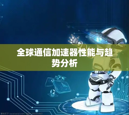 全球通信加速器性能与趋势分析 全球通信加速器性能与趋势分析