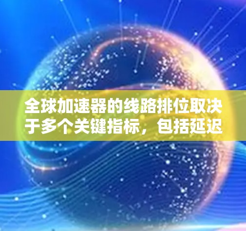 全球加速器的线路排位取决于多个关键指标，包括延迟、带宽、延迟指数、延迟指数，以及功能特性如高性能、带宽优化等。以下是逐步排序的建议步骤