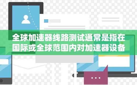 全球加速器线路测试通常是指在国际或全球范围内对加速器设备进行测试，以评估其性能、安全性和适用性。加速器设备主要用于提高能源传输系统的稳定性和效率，尤其是在考虑可再生能源时，因为它们可以更早地发电