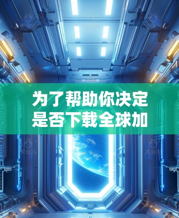 为了帮助你决定是否下载全球加速器,以下是一些综合考虑的因素
