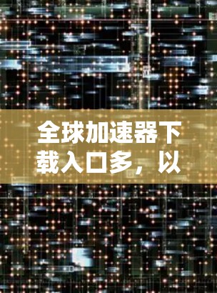 全球加速器下载入口多,以下是一些常见的推荐网站和工具,供您参考