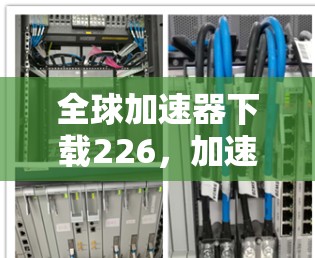 全球加速器下载226,加速你的下载之旅