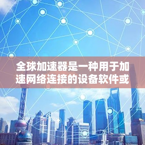 全球加速器是一种用于加速网络连接的设备软件或应用程序。以下是几种常见的全球加速器推荐