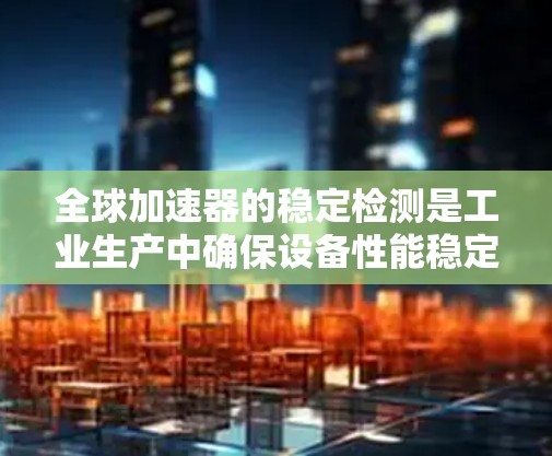全球加速器的稳定检测是工业生产中确保设备性能稳定的关键步骤。以下是全面的分析和总结