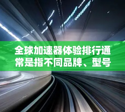 全球加速器体验排行通常是指不同品牌、型号或类型加速器在特定场景下的性能表现和用户反馈。以下是几个常见的全球加速器品牌及其简介 全球加速器体验排行通常是指不同品牌、型号或类型加速器在特定场景下的性能表现和用户反馈。以下是几个常见的全球加速器品牌及其简介