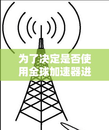 为了决定是否使用全球加速器进行试用,以下是一个有条理的总结,帮助你做出明智的决定 为了决定是否使用全球加速器进行试用,以下是一个有条理的总结,帮助你做出明智的决定