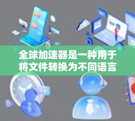 全球加速器是一种用于将文件转换为不同语言版本的工具，常见于翻译、教育和学习领域。免费版的全球加速器通常功能有限，但提供了多种常用选项，适合大多数用户的需求。以下是一些全球加速器的概述