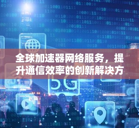 全球加速器网络服务，提升通信效率的创新解决方案