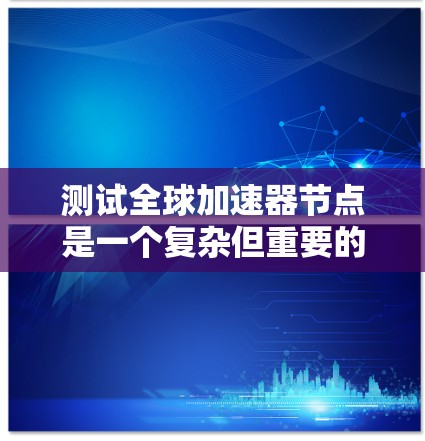 测试全球加速器节点是一个复杂但重要的过程，涉及多个步骤和考虑因素。以下是对测试全球加速器节点的详细指南