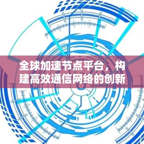全球加速节点平台,构建高效通信网络的创新解决方案 全球加速节点平台,构建高效通信网络的创新解决方案