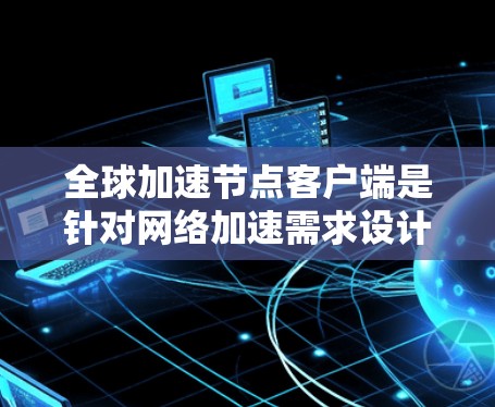 全球加速节点客户端是针对网络加速需求设计的客户端应用程序,旨在提升网络环境下的数据传输效率。以下是关于该概念的详细信息