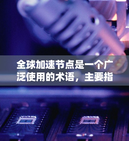 全球加速节点是一个广泛使用的术语，主要指多个领域中能够加速特定任务或系统功能的节点或机构。以下是对全球加速节点的详细分类和解释
