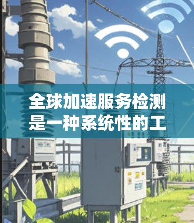 全球加速服务检测是一种系统性的工作，旨在通过测试和优化确保全球范围内的服务能够高效处理高并发请求。以下是对该过程的详细步骤和分析