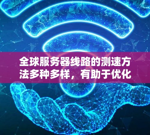 全球服务器线路的测速方法多种多样，有助于优化网络性能和资源利用率。以下是主要的测速方法和工具