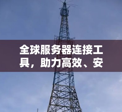 全球服务器连接工具，助力高效、安全的云服务器管理
