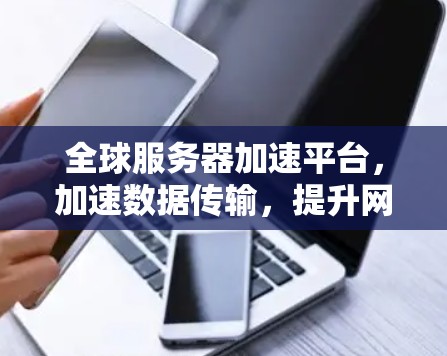 全球服务器加速平台,加速数据传输,提升网络性能 全球服务器加速平台,加速数据传输,提升网络性能