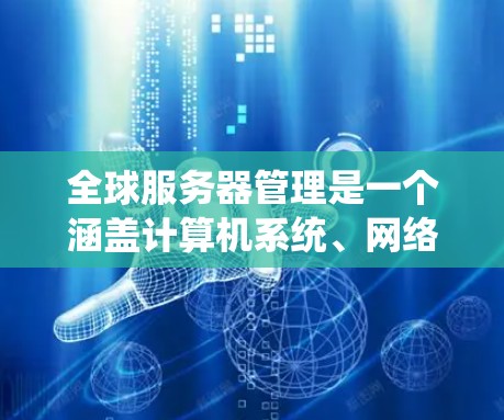 全球服务器管理是一个涵盖计算机系统、网络技术、数据保护和系统管理的复杂领域。以下是一些关键点，帮助你更好地理解全球服务器管理
