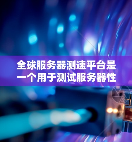 全球服务器测速平台是一个用于测试服务器性能、优化服务器配置和验证服务器配置的工具。这些平台通常提供多种测试环境，包括服务器、个人电脑、工作站等，让用户可以进行实时的服务器性能测试和对比