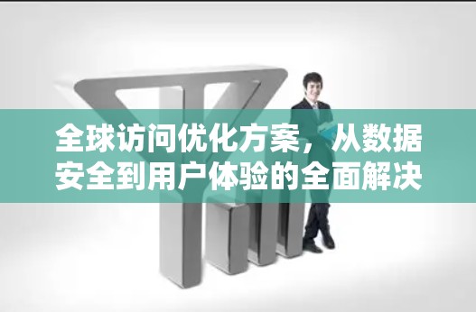 全球访问优化方案，从数据安全到用户体验的全面解决方案