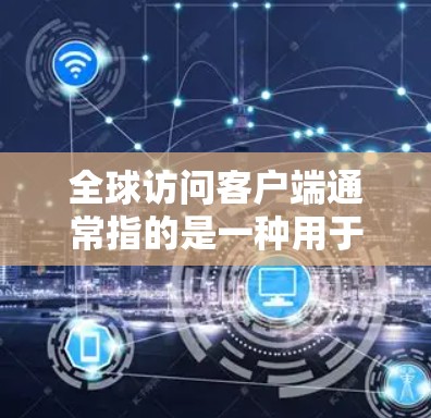 全球访问客户端通常指的是一种用于访问全球范围内的信息源的客户端应用。这些客户端通常基于互联网，通过网络传输数据，满足用户对广泛新闻、政治、体育、教育、娱乐等多方面的信息需求