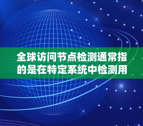 全球访问节点检测通常指的是在特定系统中检测用户或资源的访问权限是否符合全球访问控制规则。这可能涉及以下几个方面