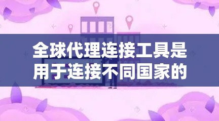 全球代理连接工具是用于连接不同国家的代理人的工具，广泛应用于推广产品或服务。以下是对全球代理连接工具的详细总结