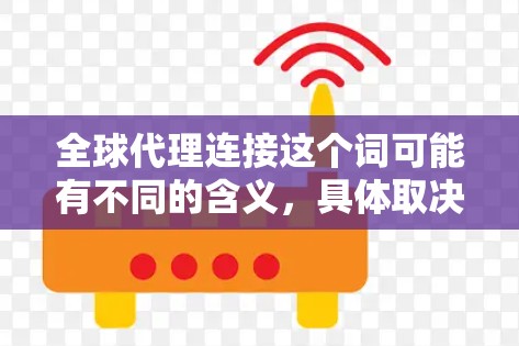 全球代理连接这个词可能有不同的含义,具体取决于上下文。以下是一些可能的解释和建议