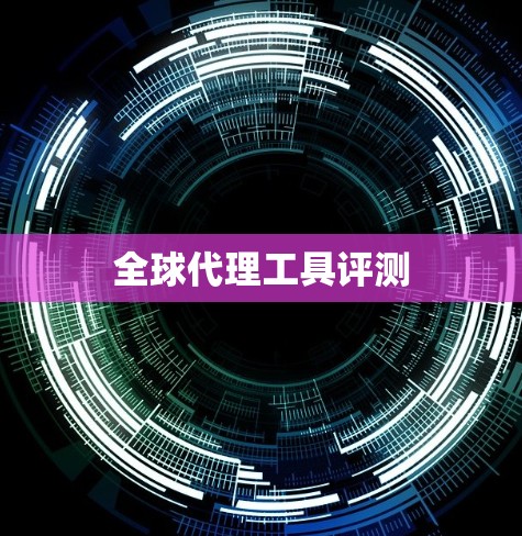全球代理工具评测 全球代理工具评测