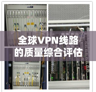 全球VPN线路的质量综合评估需要综合考虑多个方面，包括安全性和可靠性、速度、稳定性、数据保护、安全性、可靠性、成本和用户反馈等。以下是一个综合评估框架，涵盖这些方面