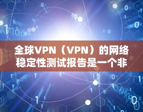 全球VPN（VPN）的网络稳定性测试报告是一个非常重要的信息，因为它直接关系到用户连接VPN的体验和安全性。以下是关于全球VPN线路稳定性测试的报告，涵盖测试方法、结果和分析