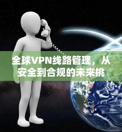 全球VPN线路管理，从安全到合规的未来挑战