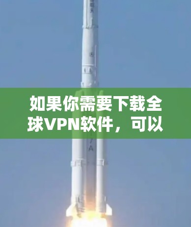 如果你需要下载全球VPN软件,可以尝试以下方法