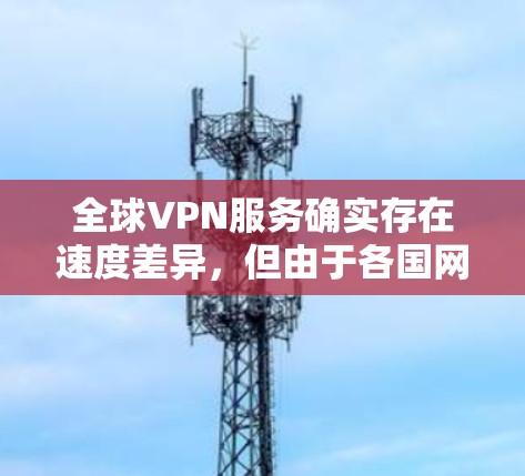 全球VPN服务确实存在速度差异,但由于各国网络和服务器的限制,各国的 VPN 连接速度并不是一成不变的。以下是一些全球VPN服务的主要国家和地区的 VPN 连接速度情况 全球VPN服务确实存在速度差异,但由于各国网络和服务器的限制,各国的 VPN 连接速度并不是一成不变的。以下是一些全球VPN服务的主要国家和地区的 VPN 连接速度情况