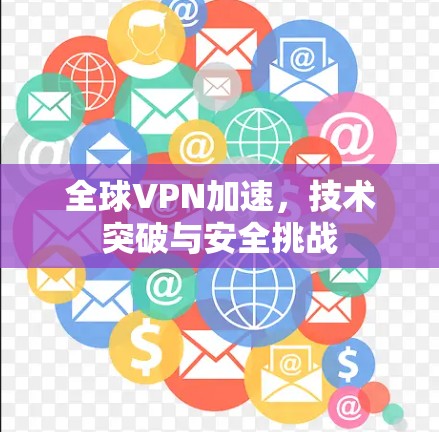全球VPN加速,技术突破与安全挑战 全球VPN加速,技术突破与安全挑战