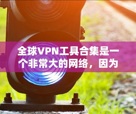 全球VPN工具合集是一个非常大的网络，因为VPN服务有数以万计的运营商。以下是一些主要的全球VPN工具和平台，供您参考