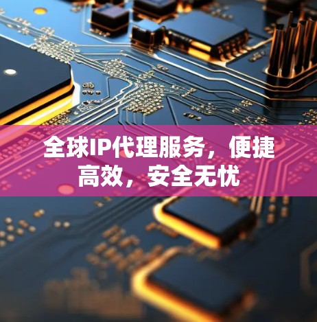全球IP代理服务,便捷高效,安全无忧 全球IP代理服务,便捷高效,安全无忧