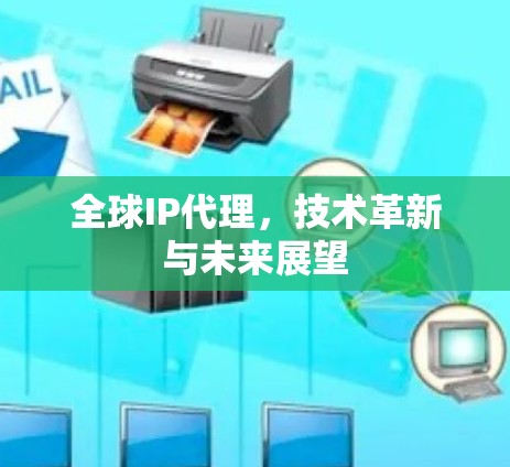 全球IP代理,技术革新与未来展望 全球IP代理,技术革新与未来展望