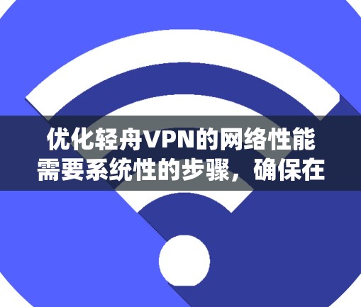 优化轻舟VPN的网络性能需要系统性的步骤,确保在连接速度、带宽利用率、延迟和响应时间等方面达到最佳效果。以下是一个详细的优化过程 优化轻舟VPN的网络性能需要系统性的步骤,确保在连接速度、带宽利用率、延迟和响应时间等方面达到最佳效果。以下是一个详细的优化过程