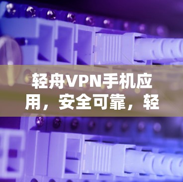 轻舟VPN手机应用，安全可靠，轻松工作