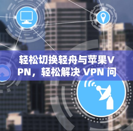 轻松切换轻舟与苹果VPN,轻松解决 VPN 问题! 轻松切换轻舟与苹果VPN,轻松解决 VPN 问题!