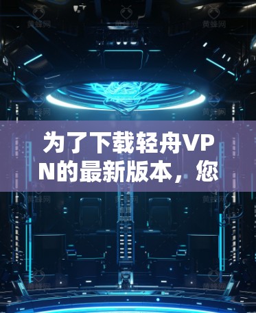 为了下载轻舟VPN的最新版本,您可以按照以下步骤进行 为了下载轻舟VPN的最新版本,您可以按照以下步骤进行
