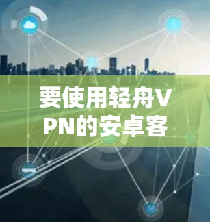 要使用轻舟VPN的安卓客户端连接手机，您可以按照以下步骤操作