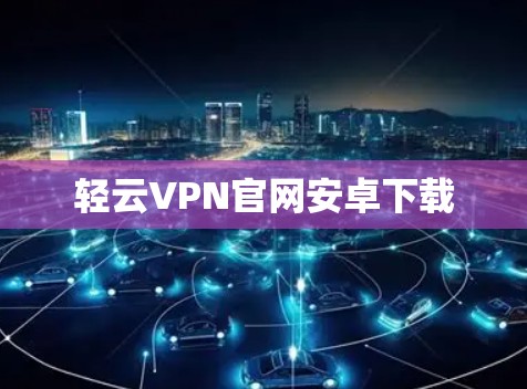 轻云VPN官网安卓下载 轻云VPN官网安卓下载