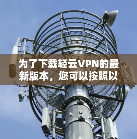 为了下载轻云VPN的最新版本,您可以按照以下步骤操作 为了下载轻云VPN的最新版本,您可以按照以下步骤操作