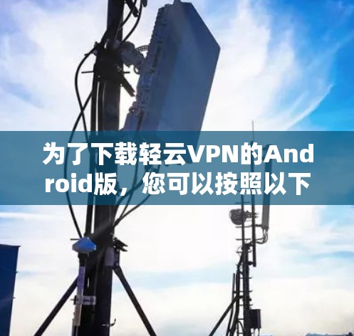为了下载轻云VPN的Android版,您可以按照以下步骤进行操作