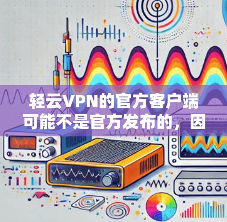 轻云VPN的官方客户端可能不是官方发布的,因此可能需要通过其他平台购买。以下是一些步骤和注意事项 轻云VPN的官方客户端可能不是官方发布的,因此可能需要通过其他平台购买。以下是一些步骤和注意事项