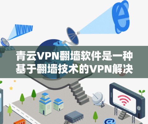 青云VPN翻墙软件是一种基于翻墙技术的VPN解决方案，旨在通过将互联网流量翻墙到用户所在地区的网络，实现安全、便捷的VPN连接。以下是一些关于青云VPN翻墙软件的使用体验和相关知识